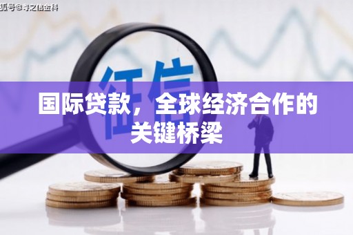 七台河国际贷款，全球经济合作的关键桥梁