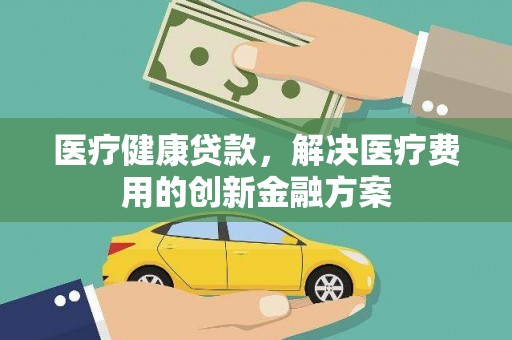 七台河医疗健康贷款，解决医疗费用的创新金融方案