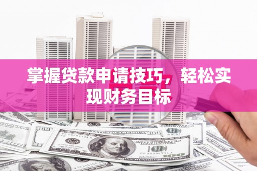 七台河掌握贷款申请技巧，轻松实现财务目标