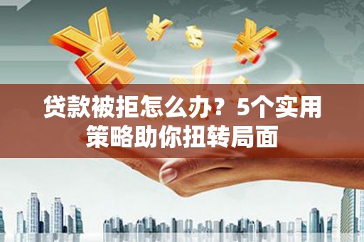七台河贷款被拒怎么办？5个实用策略助你扭转局面
