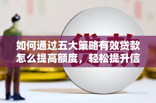 七台河如何通过五大策略有效贷款怎么提高额度，轻松提升信用价值
