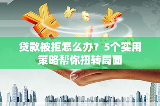 七台河贷款被拒怎么办？5个实用策略帮你扭转局面