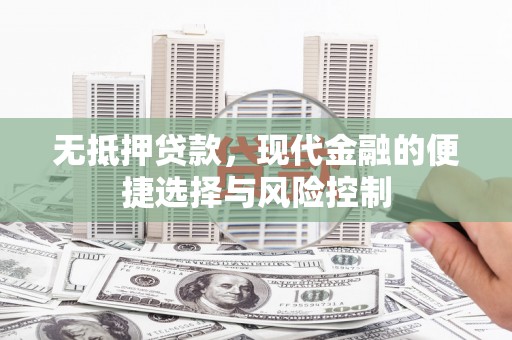 七台河无抵押贷款，现代金融的便捷选择与风险控制