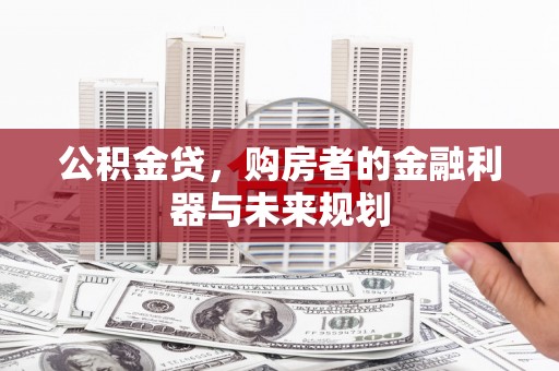 七台河公积金贷，购房者的金融利器与未来规划