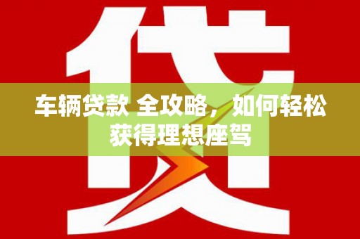 七台河车辆贷款 全攻略，如何轻松获得理想座驾