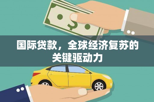七台河国际贷款，全球经济复苏的关键驱动力
