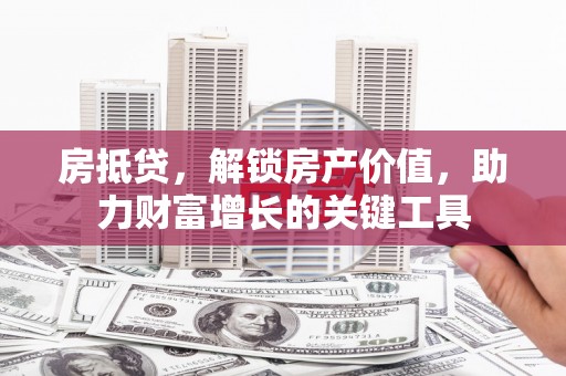 七台河房抵贷，解锁房产价值，助力财富增长的关键工具