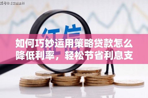 七台河如何巧妙运用策略贷款怎么降低利率，轻松节省利息支出