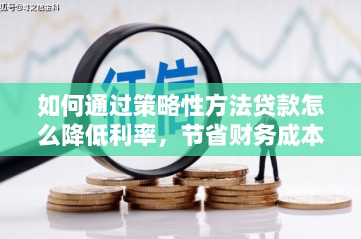 七台河如何通过策略性方法贷款怎么降低利率，节省财务成本