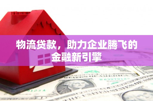 七台河物流贷款，助力企业腾飞的金融新引擎