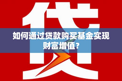 七台河如何通过贷款购买基金实现财富增值？