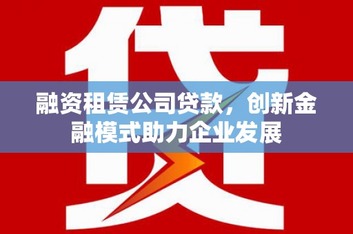 七台河融资租赁公司贷款，创新金融模式助力企业发展