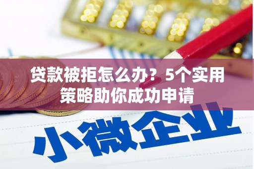 七台河贷款被拒怎么办？5个实用策略助你成功申请
