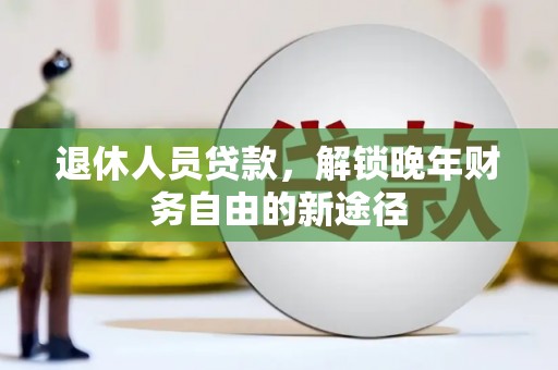 七台河退休人员贷款，解锁晚年财务自由的新途径