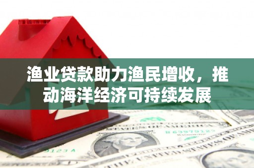 七台河渔业贷款助力渔民增收，推动海洋经济可持续发展
