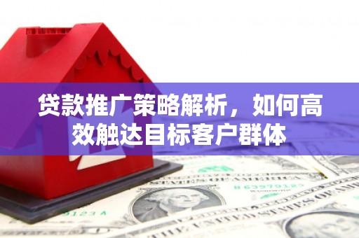 七台河贷款推广策略解析，如何高效触达目标客户群体
