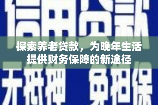 七台河探索养老贷款，为晚年生活提供财务保障的新途径