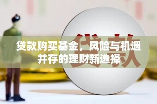七台河贷款购买基金，风险与机遇并存的理财新选择