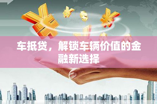 七台河车抵贷，解锁车辆价值的金融新选择