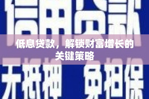 七台河低息贷款，解锁财富增长的关键策略