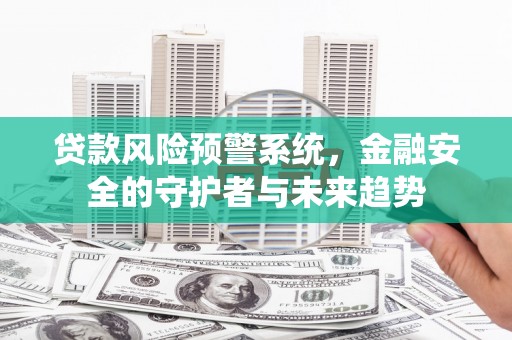 七台河贷款风险预警系统，金融安全的守护者与未来趋势