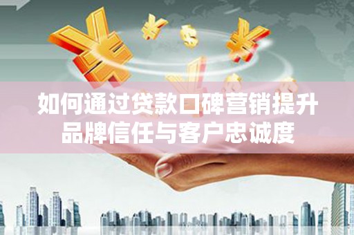 七台河如何通过贷款口碑营销提升品牌信任与客户忠诚度