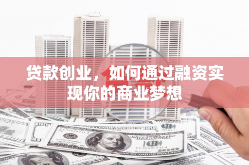 七台河贷款创业，如何通过融资实现你的商业梦想