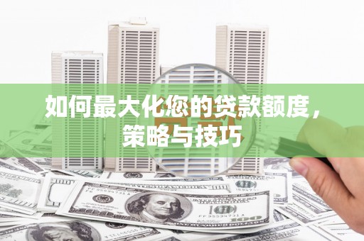 七台河如何最大化您的贷款额度，策略与技巧