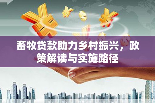 七台河畜牧贷款助力乡村振兴，政策解读与实施路径