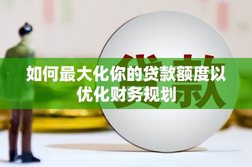 七台河如何最大化你的贷款额度以优化财务规划