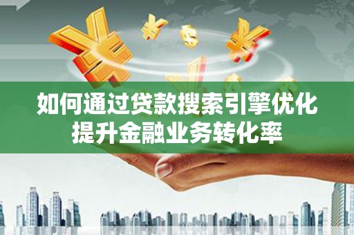 七台河如何通过贷款搜索引擎优化提升金融业务转化率