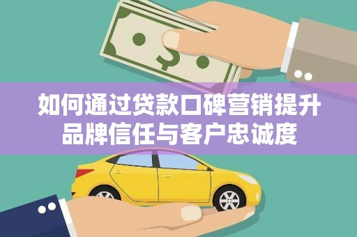 七台河如何通过贷款口碑营销提升品牌信任与客户忠诚度