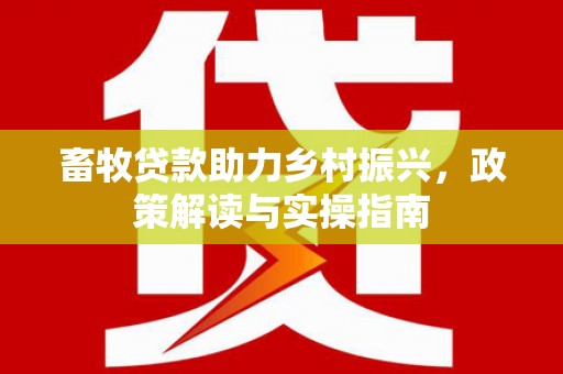 七台河畜牧贷款助力乡村振兴，政策解读与实操指南