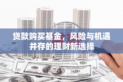 七台河贷款购买基金，风险与机遇并存的理财新选择