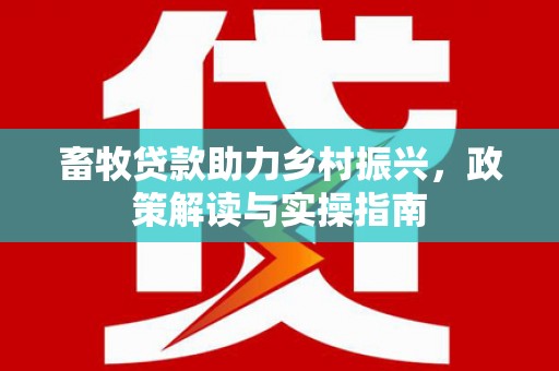 七台河畜牧贷款助力乡村振兴，政策解读与实操指南