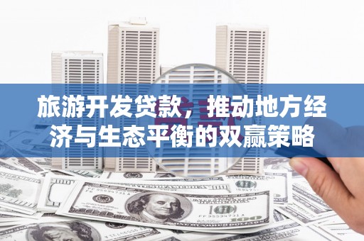 七台河旅游开发贷款，推动地方经济与生态平衡的双赢策略