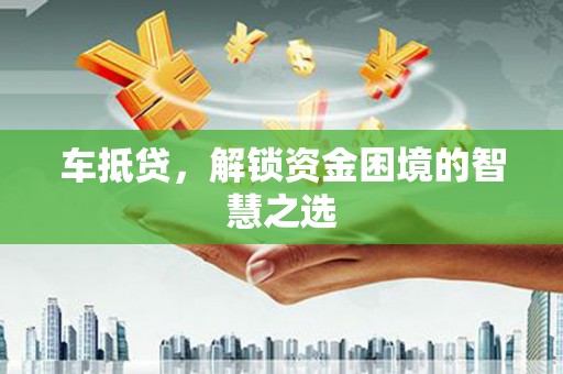 七台河车抵贷，解锁资金困境的智慧之选