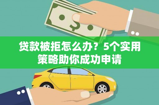 七台河贷款被拒怎么办？5个实用策略助你成功申请