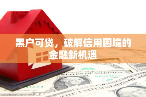 七台河黑户可贷，破解信用困境的金融新机遇