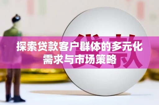 七台河探索贷款客户群体的多元化需求与市场策略