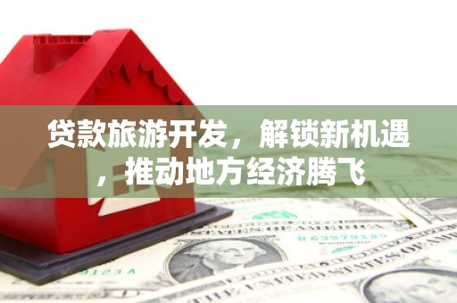 七台河贷款旅游开发，解锁新机遇，推动地方经济腾飞