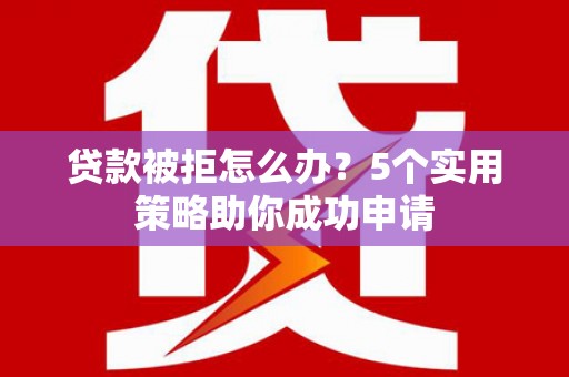 七台河贷款被拒怎么办？5个实用策略助你成功申请