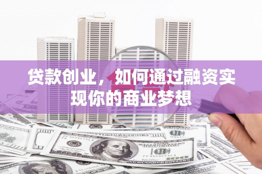 七台河贷款创业，如何通过融资实现你的商业梦想