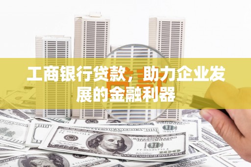 七台河工商银行贷款，助力企业发展的金融利器