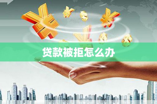 七台河贷款被拒怎么办